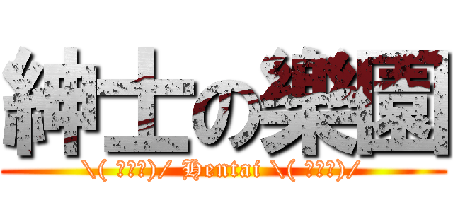 紳士の樂園 (\\( ﾟ∀ﾟ)/ Hentai \\( ﾟ∀ﾟ)/)