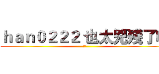 ｈａｎ０２２２ 也太兇殘了吧 (基佬)