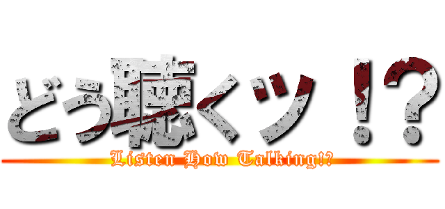 どう聴くッ！？ ( Listen How Talking!?)