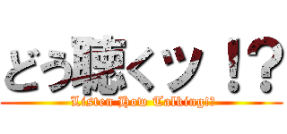 どう聴くッ！？ ( Listen How Talking!?)