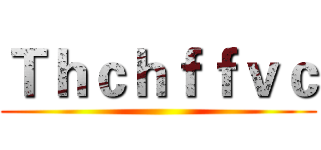 Ｔｈｃｈｆｆｖｃ ()