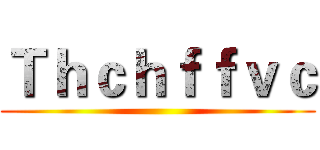 Ｔｈｃｈｆｆｖｃ ()