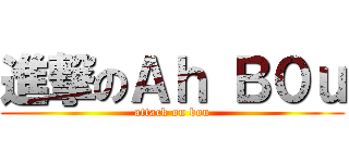 進撃のＡｈ Ｂ０ｕ (attack on bou)