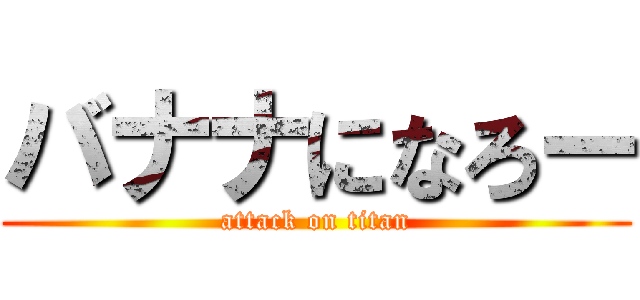 バナナになろー (attack on titan)