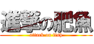 進撃の肥魚 (attack on fish)