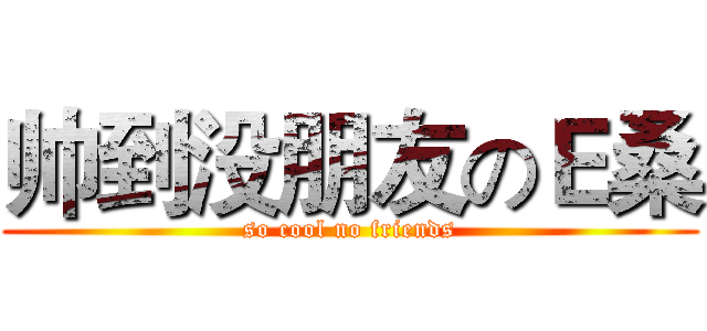 帅到没朋友のＥ桑 (so cool no friends)