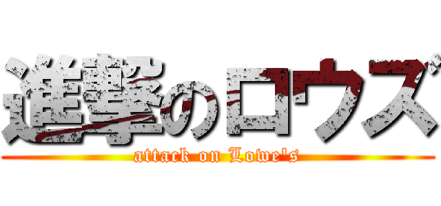 進撃のロウズ (attack on Lowe\'s)