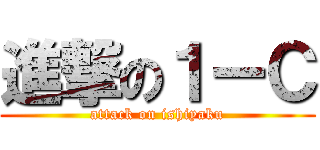 進撃の１ーＣ (attack on ishiyaku)