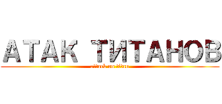 АТАК ТИТАНОВ (attack on titan)
