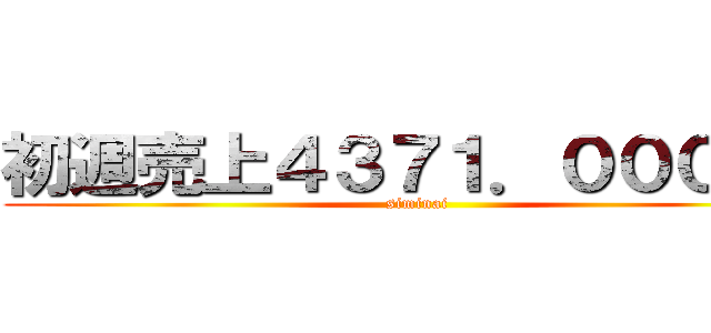 初週売上４３７１．０００枚！ (siminai)