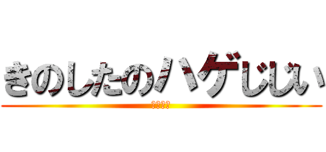 きのしたのハゲじじい (はははは)