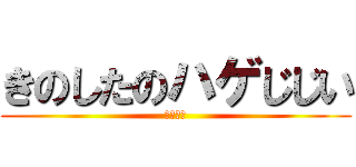 きのしたのハゲじじい (はははは)