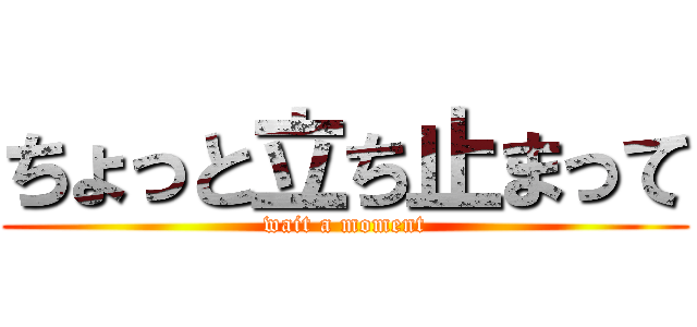 ちょっと立ち止まって (wait a moment)