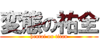 変態の祐全 (hentai on titan)
