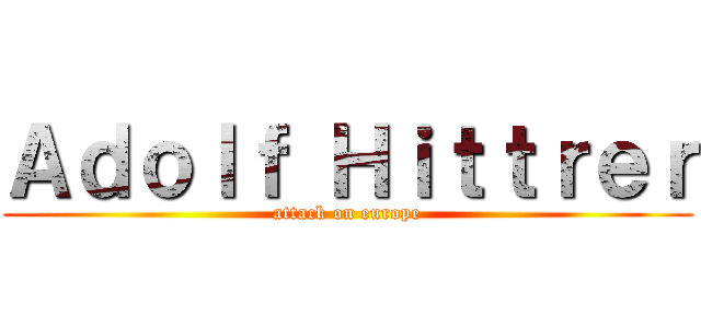 Ａｄｏｌｆ Ｈｉｔｔｒｅｒ (attack on europe)