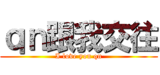 ｑｎ跟我交往 (I love you qn)