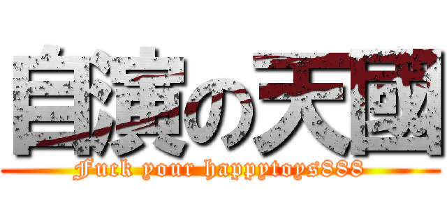 自演の天國 (Fuck your happytoys888)