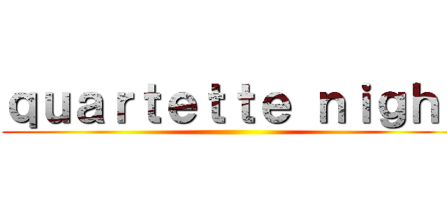 ｑｕａｒｔｅｔｔｅ ｎｉｇｈｔ ()