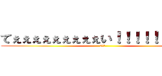 てぇぇぇぇぇぇぇぇぇい！！！！！！！！！！ (　　　)