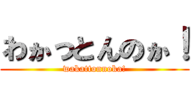 わかっとんのか！ (wakattonnoka!)