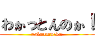わかっとんのか！ (wakattonnoka!)