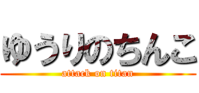 ゆうりのちんこ (attack on titan)