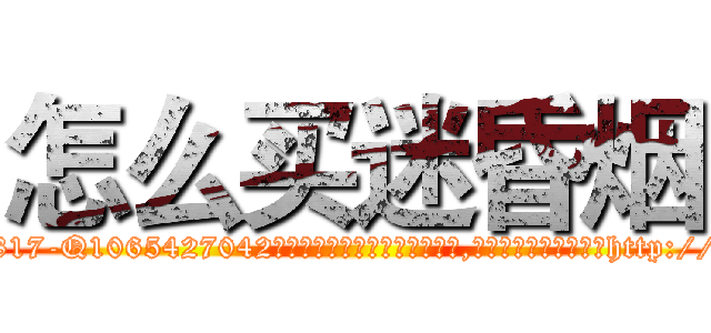 怎么买迷昏烟 (怎么买迷昏烟【电-151x68344x817-Q1065427042元吉药业】我们做的是长期生意,靠的是老客户长期支持http://sngk.net/PaATYO

参考消息网我们做的是长期生意,靠的是老客户长期支持也许我们早该意识到，就连鲍勃·霍斯金斯（金球奖戏剧类电影男主角 
)