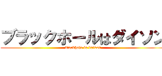 ブラックホールはダイソン (blackhole is daison)
