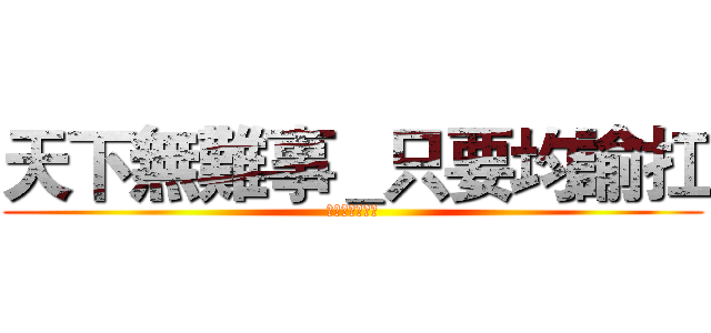 天下無難事＿只要均諭扛 (誰能比我有話說)