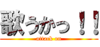 歌うかっ！！ (attack on)