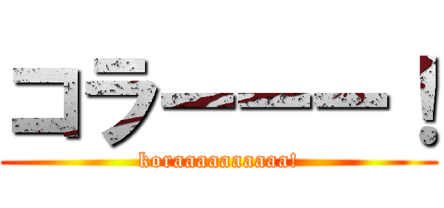 コラーーー！ (koraaaaaaaaaa!)