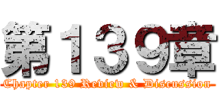 第１３９章 (Chapter 139 Review & Discussion)