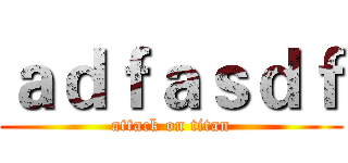 ａｄｆａｓｄｆ (attack on titan)