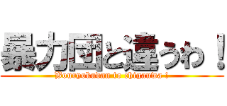 暴力団と違うわ！ (Bouryokudan to chigauwa !)