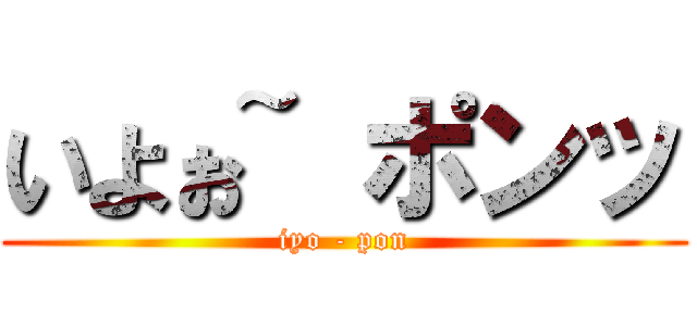 いよぉ~ ポンッ (iyo - pon)