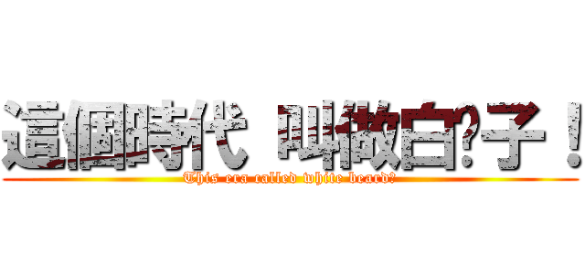 這個時代 叫做白鬍子！ (This era called white beard！)