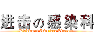 进 击 の 感 染 科 (Division of Infectious Diseases)