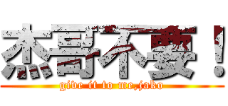 杰哥不要！ (give it to me,jako)