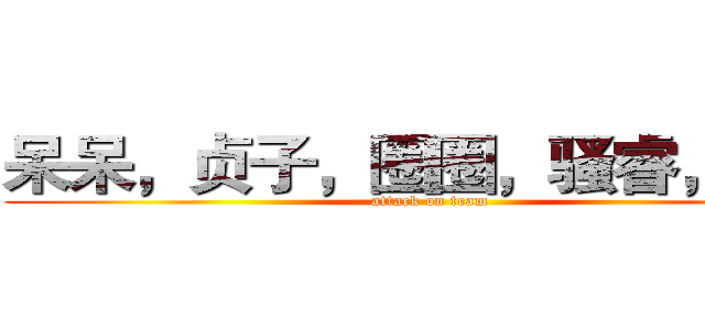 呆呆，贞子，圈圈，骚睿，瓜猫 (attack on team)