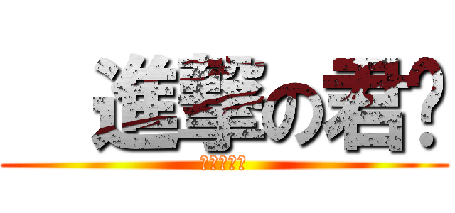   進撃の君爷 (進撃の君爷)