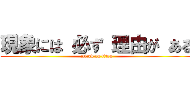 現象には 必ず 理由が ある (attack on titan)