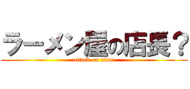 ラーメン屋の店長？ (attack on titan)