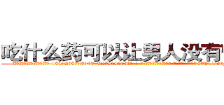 吃什么药可以让男人没有性能力 (吃什么药可以让男人没有性能力【电-186x2687x6963-Q278180069元-吉-药-业】我们做的是长期生意,靠的是老客户长期支持 http://sngk.net/6HwZKG
)