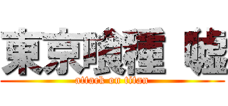 東京喰種（嘘 (attack on titan)