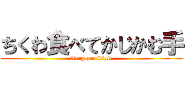 ちくわ食べてかじかむ手 (Gangnam Style)