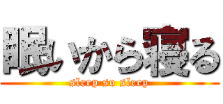 眠いから寝る (sleep so sleep)