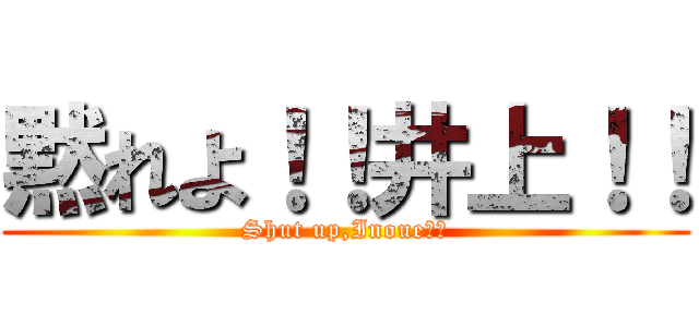 黙れよ！！井上！！ (Shut up,Inoue！！)