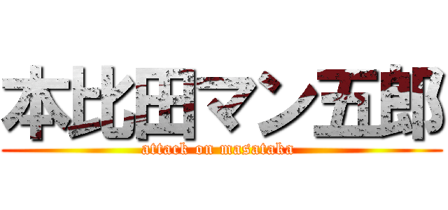 本比田マン五郎 (attack on masataka )