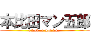 本比田マン五郎 (attack on masataka )