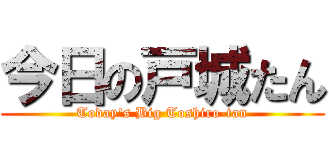 今日の戸城たん (Today\'s Big Toshiro-tan)